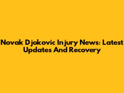 Novak Djokovic Injury News: Latest Updates And Recovery