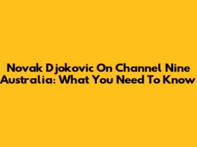 Novak Djokovic On Channel Nine Australia: What You Need To Know