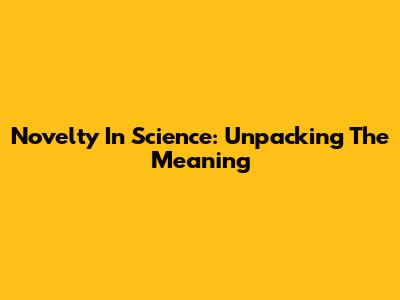 Novelty In Science: Unpacking The Meaning