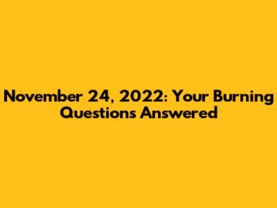 November 24, 2022: Your Burning Questions Answered