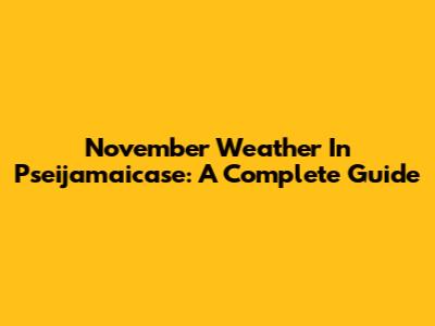 November Weather In Pseijamaicase: A Complete Guide