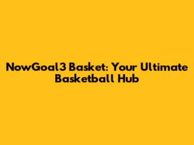 NowGoal3 Basket: Your Ultimate Basketball Hub