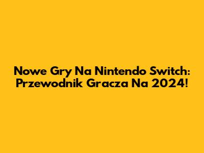 Nowe Gry Na Nintendo Switch: Przewodnik Gracza Na 2024!