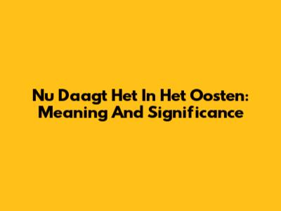 Nu Daagt Het In Het Oosten: Meaning And Significance