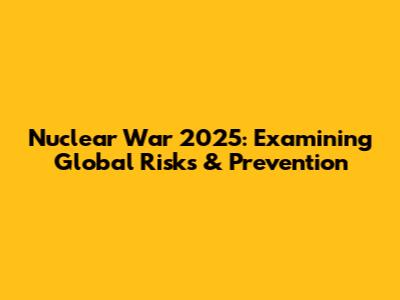 Nuclear War 2025: Examining Global Risks & Prevention