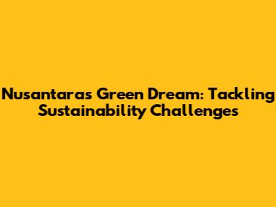 Nusantara's Green Dream: Tackling Sustainability Challenges
