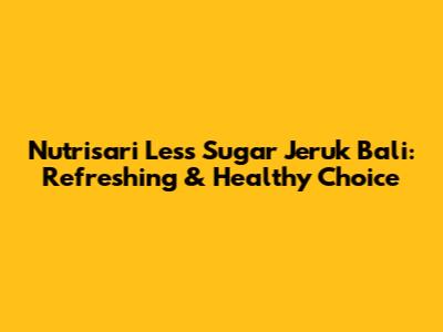Nutrisari Less Sugar Jeruk Bali: Refreshing & Healthy Choice