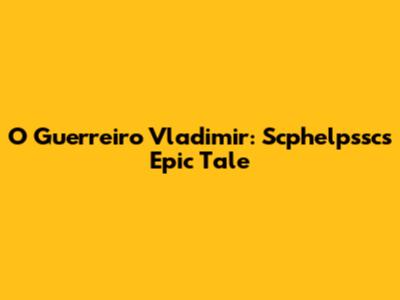 O Guerreiro Vladimir: Scphelpssc's Epic Tale