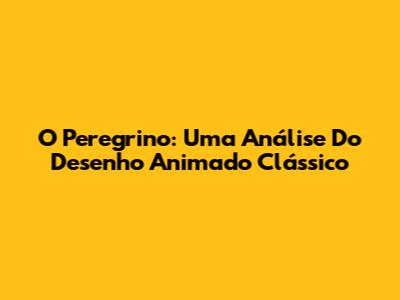 O Peregrino: Uma Análise Do Desenho Animado Clássico