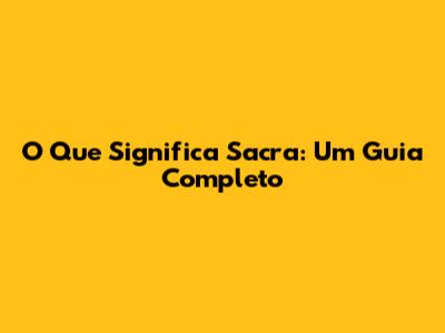 O Que Significa Sacra: Um Guia Completo