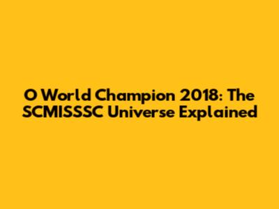 O World Champion 2018: The SCMISSSC Universe Explained