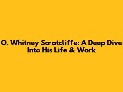 O. Whitney Scratcliffe: A Deep Dive Into His Life & Work