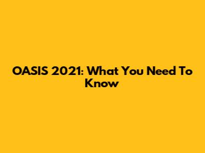 OASIS 2021: What You Need To Know
