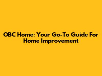 OBC Home: Your Go-To Guide For Home Improvement