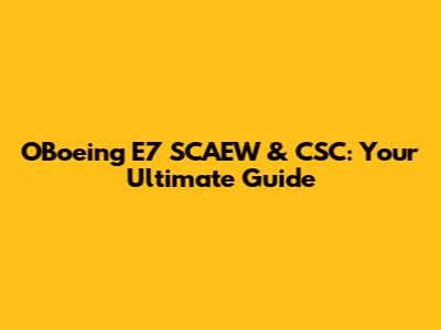 OBoeing E7 SCAEW & CSC: Your Ultimate Guide