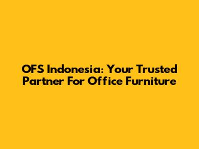 OFS Indonesia: Your Trusted Partner For Office Furniture