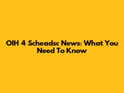 OIH 4 Scheadsc News: What You Need To Know