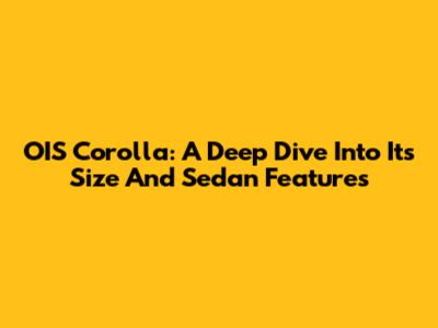 OIS Corolla: A Deep Dive Into Its Size And Sedan Features
