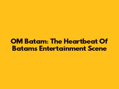 OM Batam: The Heartbeat Of Batam's Entertainment Scene