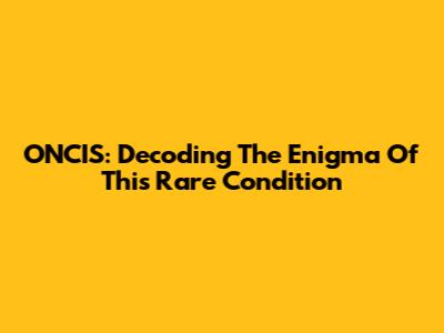 ONCIS: Decoding The Enigma Of This Rare Condition