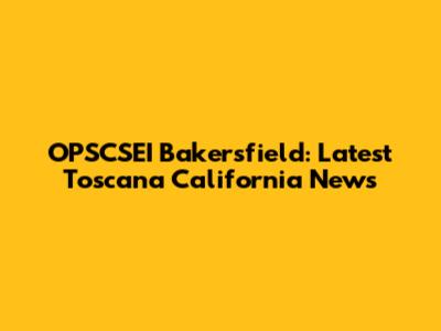 OPSCSEI Bakersfield: Latest Toscana California News