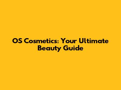 OS Cosmetics: Your Ultimate Beauty Guide