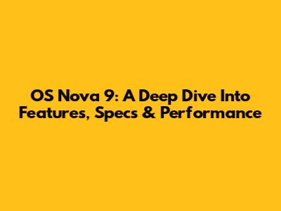 OS Nova 9: A Deep Dive Into Features, Specs & Performance