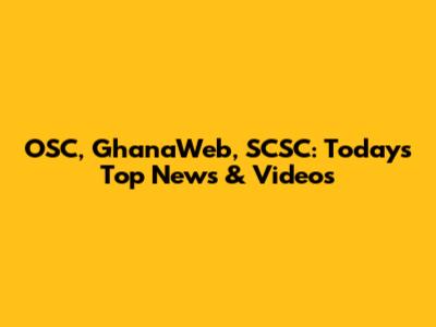 OSC, GhanaWeb, SCSC: Today's Top News & Videos