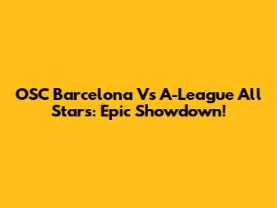 OSC Barcelona Vs A-League All Stars: Epic Showdown!