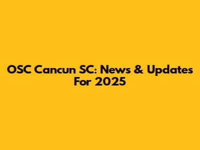 OSC Cancun SC: News & Updates For 2025