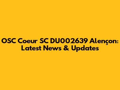 OSC Coeur SC DU002639 Alençon: Latest News & Updates
