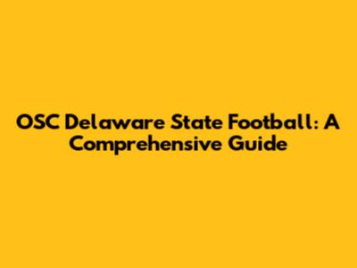 OSC Delaware State Football: A Comprehensive Guide