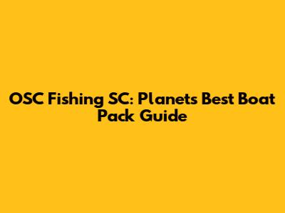 OSC Fishing SC: Planet's Best Boat Pack Guide
