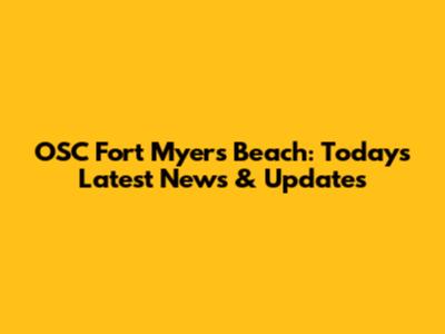 OSC Fort Myers Beach: Today's Latest News & Updates
