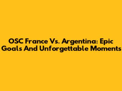 OSC France Vs. Argentina: Epic Goals And Unforgettable Moments