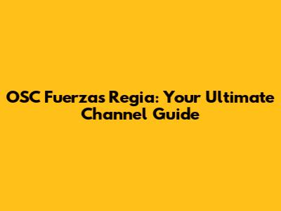 OSC Fuerzas Regia: Your Ultimate Channel Guide