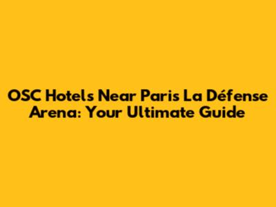 OSC Hotels Near Paris La Défense Arena: Your Ultimate Guide