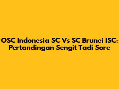 OSC Indonesia SC Vs SC Brunei ISC: Pertandingan Sengit Tadi Sore