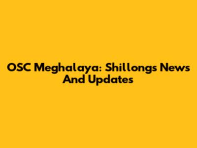 OSC Meghalaya: Shillong's News And Updates