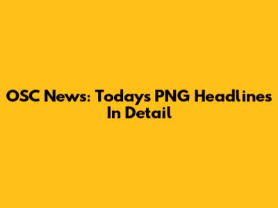 OSC News: Today's PNG Headlines In Detail
