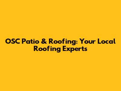 OSC Patio & Roofing: Your Local Roofing Experts