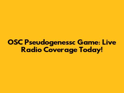 OSC Pseudogenessc Game: Live Radio Coverage Today!