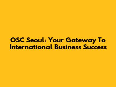 OSC Seoul: Your Gateway To International Business Success