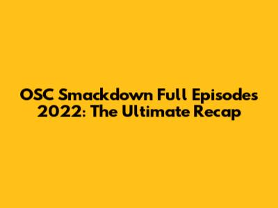 OSC Smackdown Full Episodes 2022: The Ultimate Recap