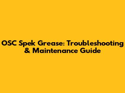 OSC Spek Grease: Troubleshooting & Maintenance Guide