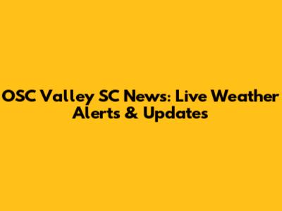 OSC Valley SC News: Live Weather Alerts & Updates