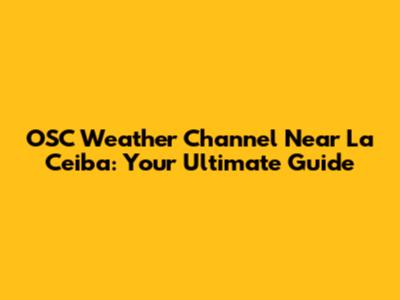 OSC Weather Channel Near La Ceiba: Your Ultimate Guide
