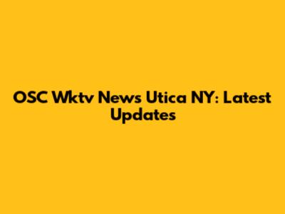 OSC Wktv News Utica NY: Latest Updates