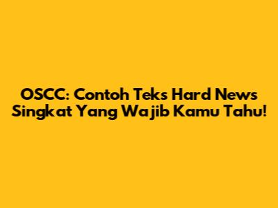 OSCC: Contoh Teks Hard News Singkat Yang Wajib Kamu Tahu!