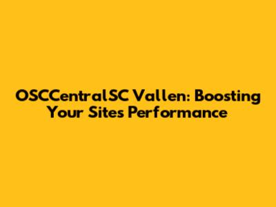OSCCentralSC Vallen: Boosting Your Site's Performance